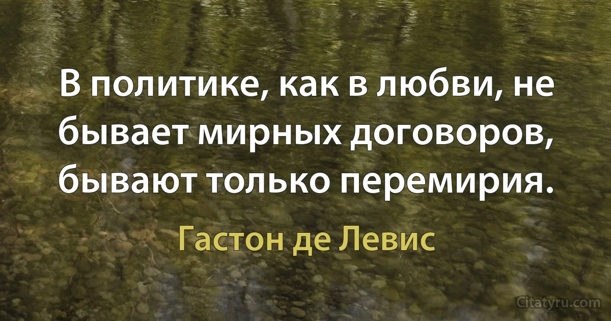 В политике, как в любви, не бывает мирных договоров, бывают только перемирия. (Гастон де Левис)