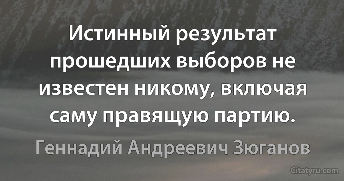 Истинный результат прошедших выборов не известен никому, включая саму правящую партию. (Геннадий Андреевич Зюганов)