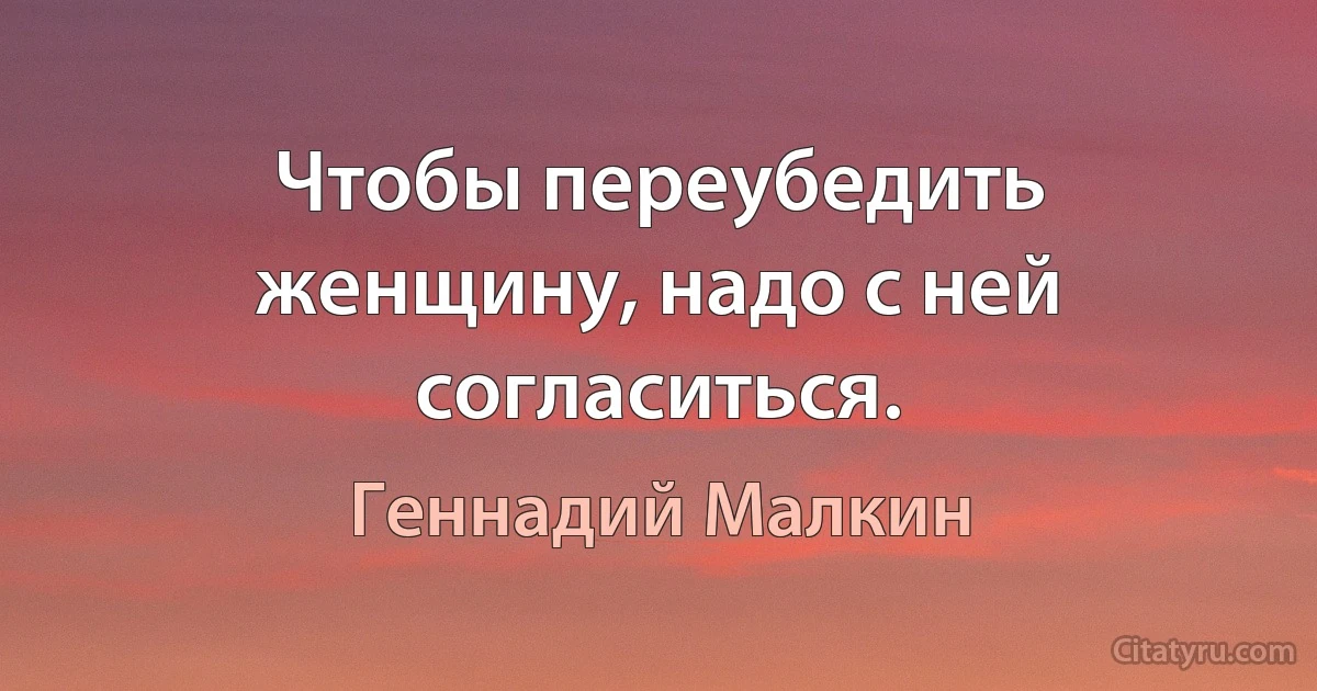 Чтобы переубедить женщину, надо с ней согласиться. (Геннадий Малкин)