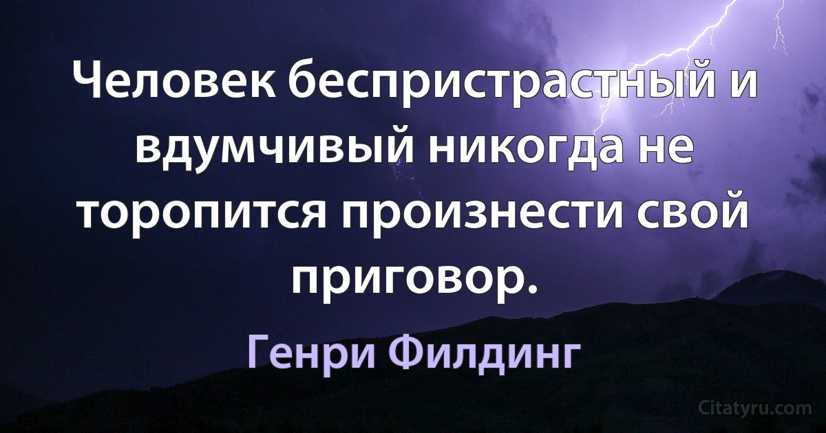 Человек беспристрастный и вдумчивый никогда не торопится произнести свой приговор. (Генри Филдинг)