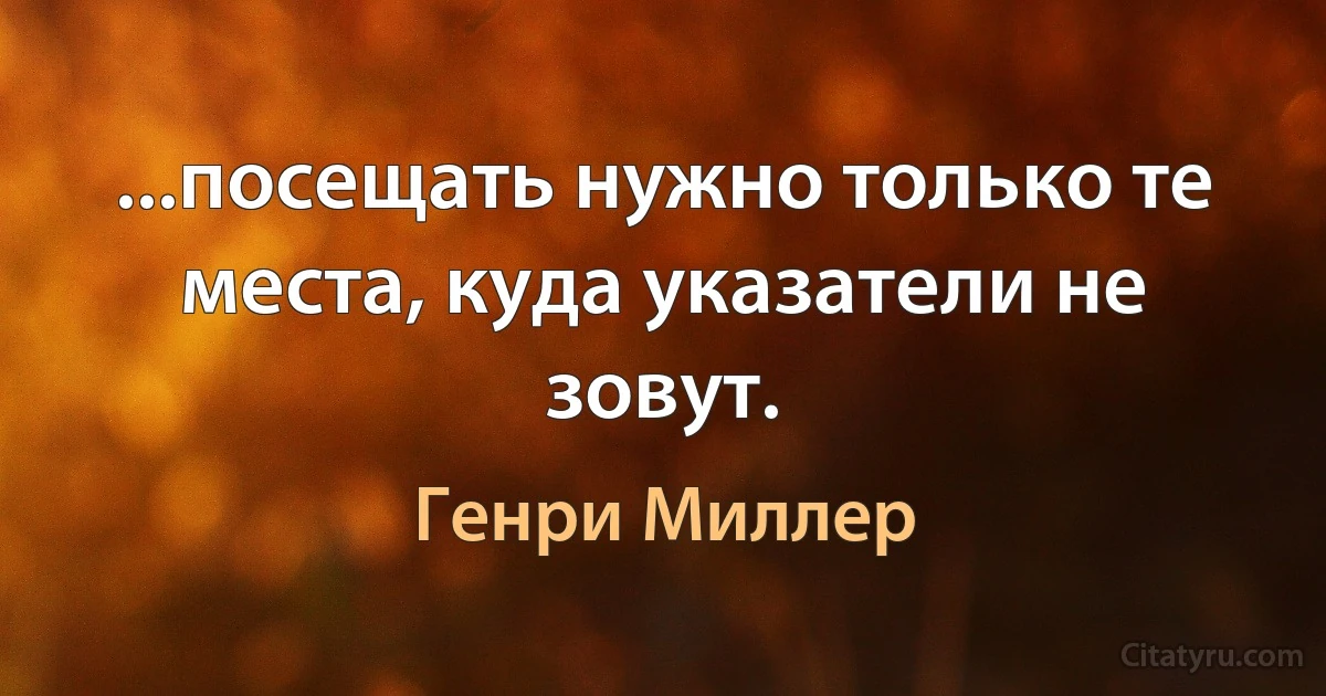 ...посещать нужно только те места, куда указатели не зовут. (Генри Миллер)