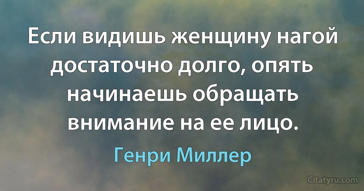 Если видишь женщину нагой достаточно долго, опять начинаешь обращать внимание на ее лицо. (Генри Миллер)