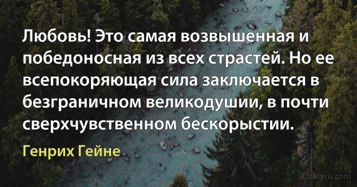 Любовь! Это самая возвышенная и победоносная из всех страстей. Но ее всепокоряющая сила заключается в безграничном великодушии, в почти сверхчувственном бескорыстии. (Генрих Гейне)