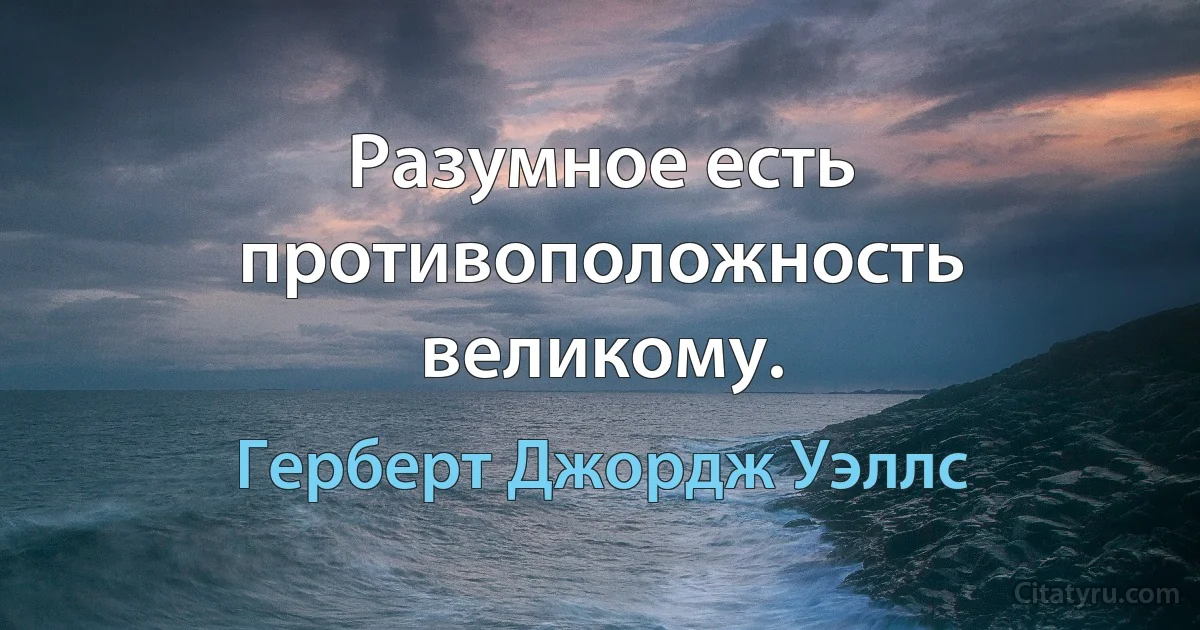 Разумное есть противоположность великому. (Герберт Джордж Уэллс)