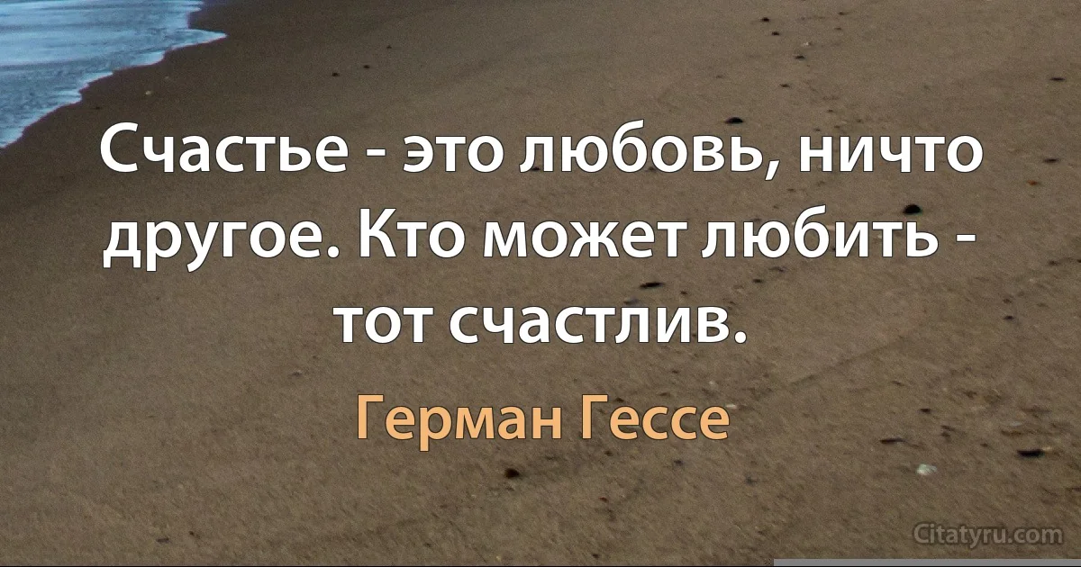 Счастье - это любовь, ничто другое. Кто может любить - тот счастлив. (Герман Гессе)