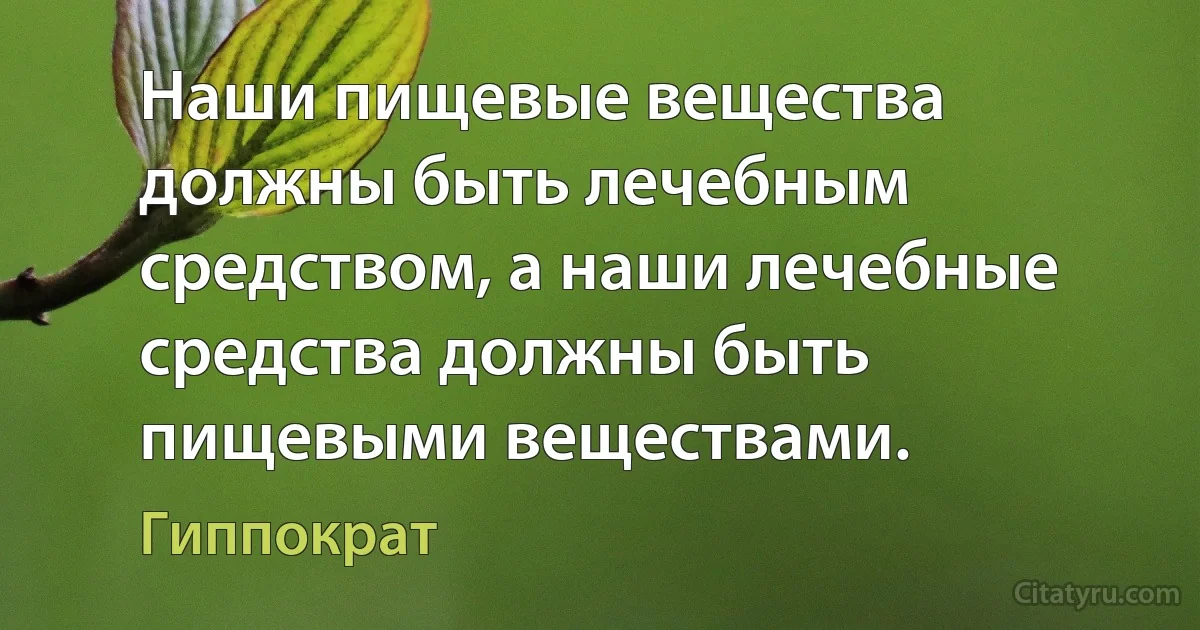 Наши пищевые вещества должны быть лечебным средством, а наши лечебные средства должны быть пищевыми веществами. (Гиппократ)