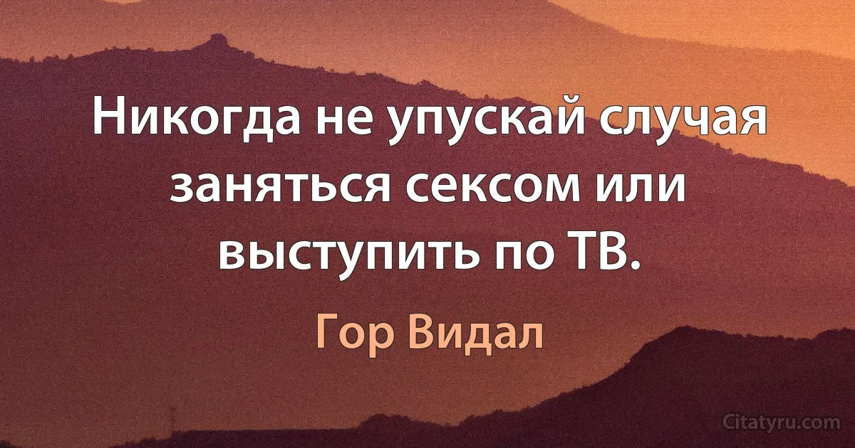 Никогда не упускай случая заняться сексом или выступить по ТВ. (Гор Видал)