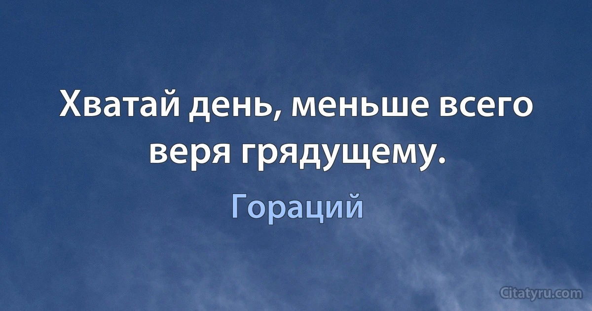 Хватай день, меньше всего веря грядущему. (Гораций)