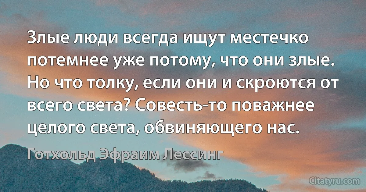 Злые люди всегда ищут местечко потемнее уже потому, что они злые. Но что толку, если они и скроются от всего света? Совесть-то поважнее целого света, обвиняющего нас. (Готхольд Эфраим Лессинг)