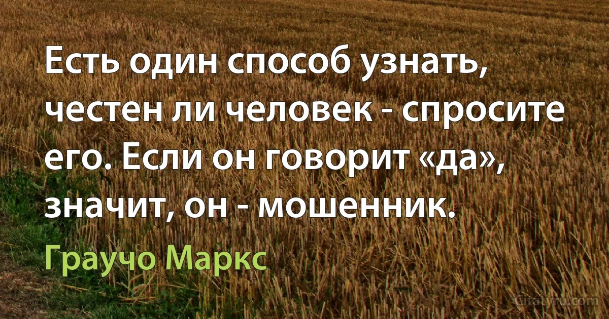 Есть один способ узнать, честен ли человек - спросите его. Если он говорит «да», значит, он - мошенник. (Граучо Маркс)