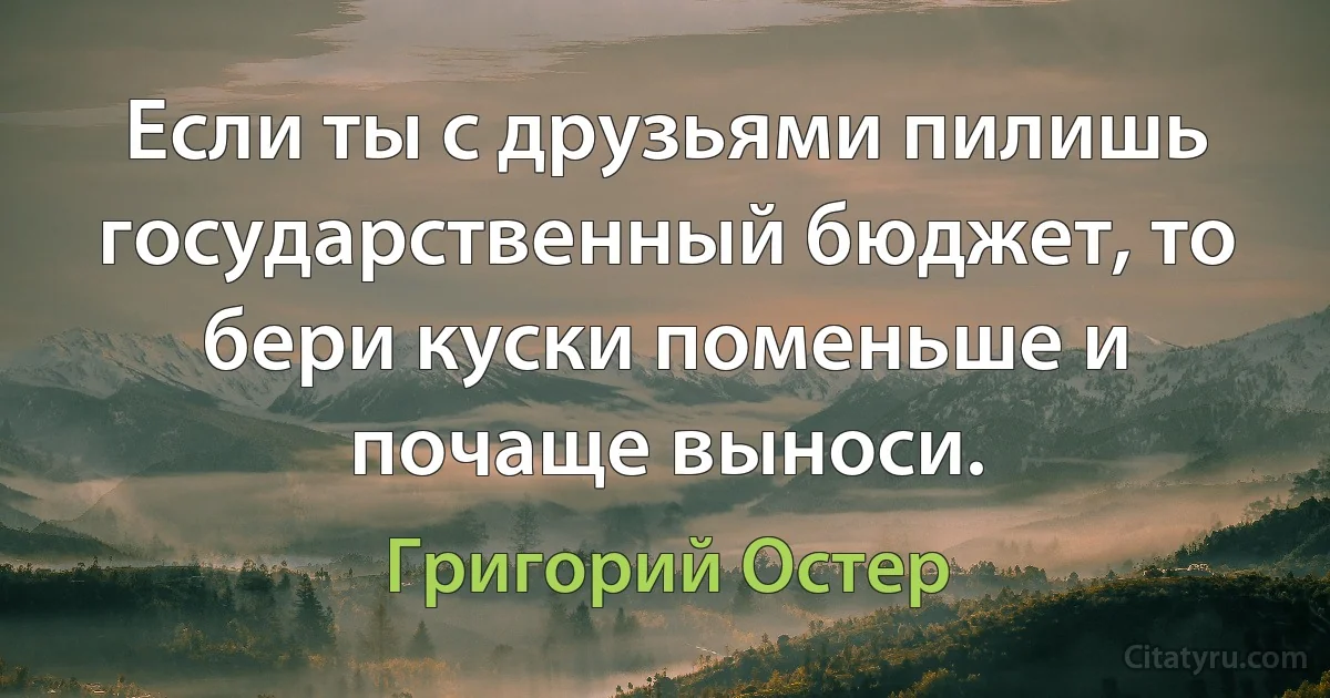 Если ты с друзьями пилишь государственный бюджет, то бери куски поменьше и почаще выноси. (Григорий Остер)