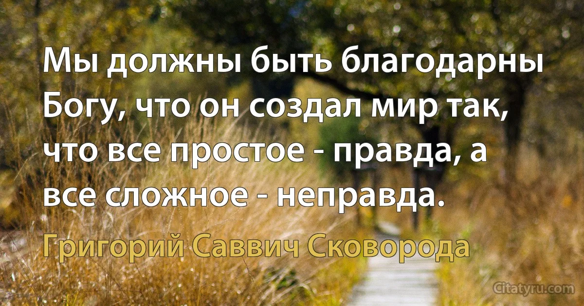 Мы должны быть благодарны Богу, что он создал мир так, что все простое - правда, а все сложное - неправда. (Григорий Саввич Сковорода)