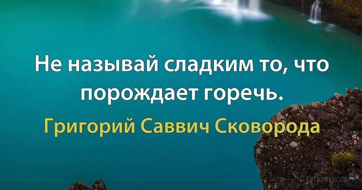 Не называй сладким то, что порождает горечь. (Григорий Саввич Сковорода)