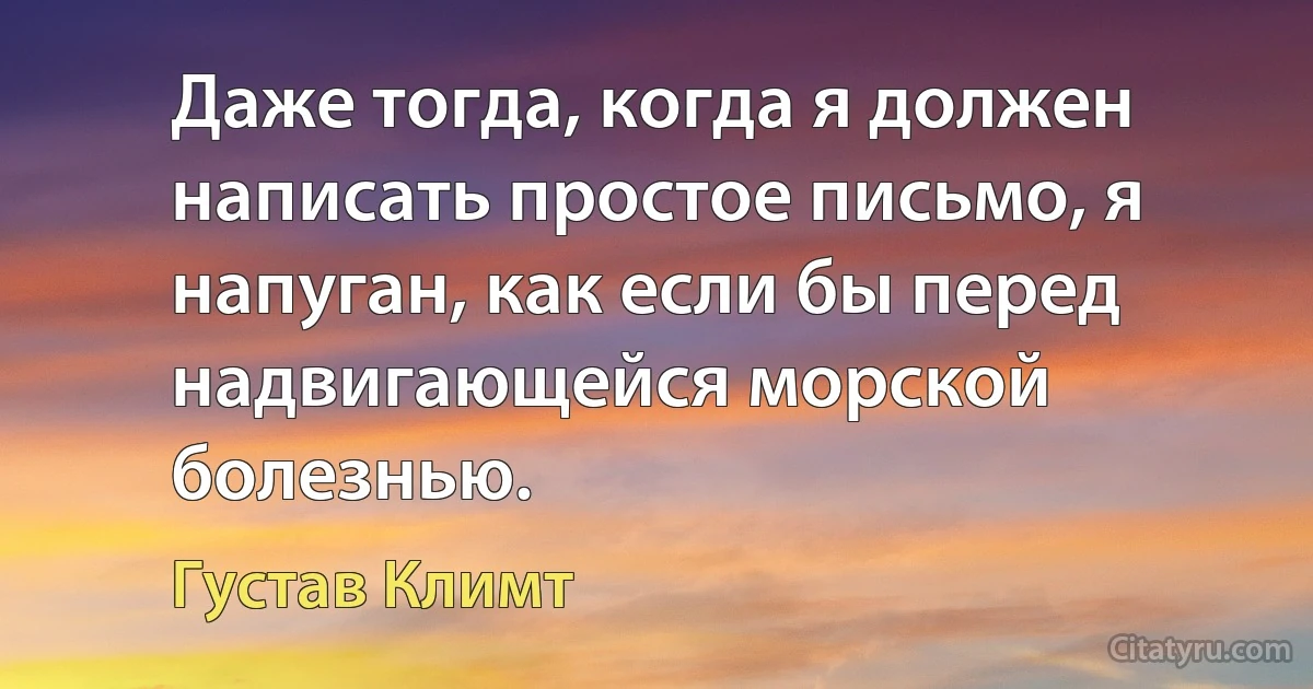 Даже тогда, когда я должен написать простое письмо, я напуган, как если бы перед надвигающейся морской болезнью. (Густав Климт)