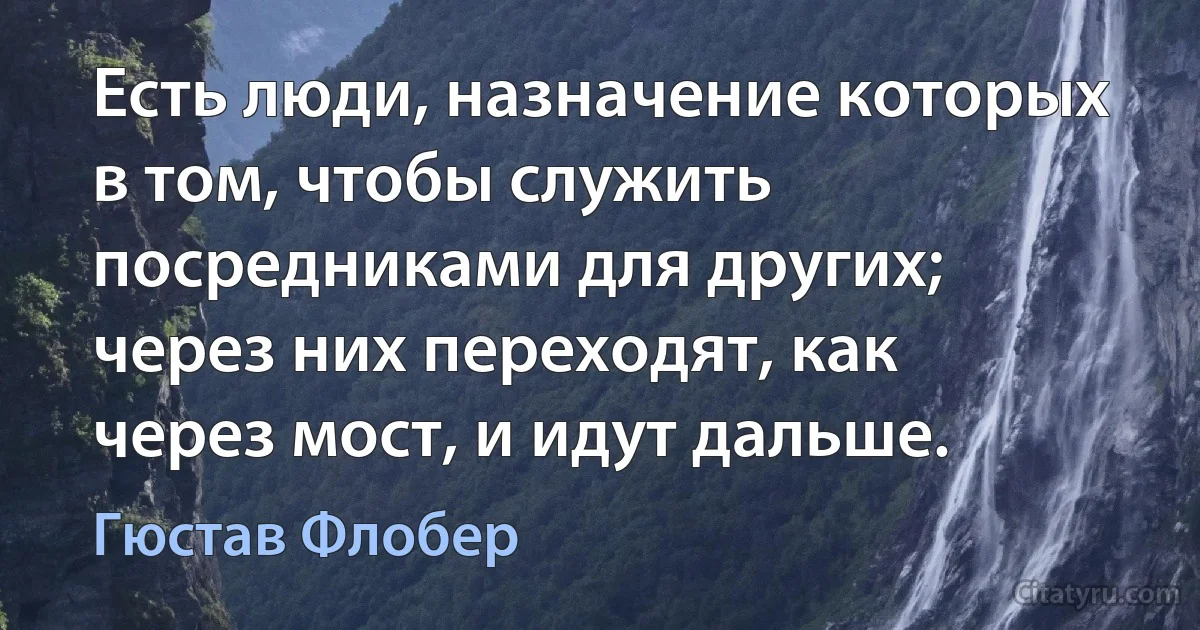 Есть люди, назначение которых в том, чтобы служить посредниками для других; через них переходят, как через мост, и идут дальше. (Гюстав Флобер)