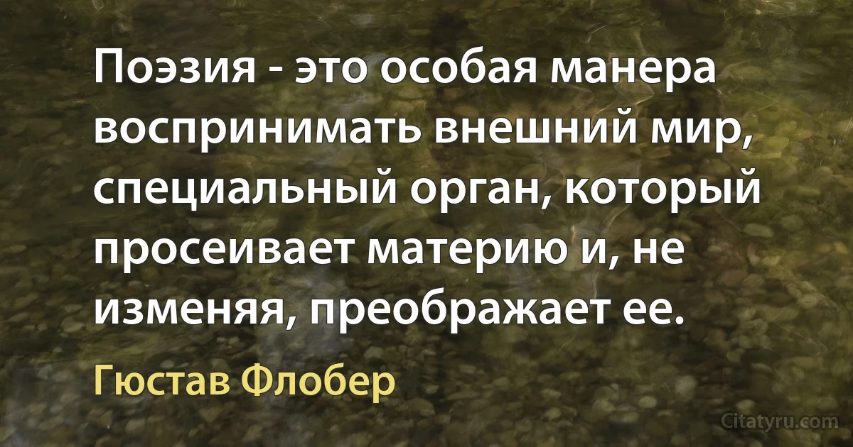 Поэзия - это особая манера воспринимать внешний мир, специальный орган, который просеивает материю и, не изменяя, преображает ее. (Гюстав Флобер)