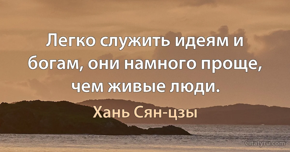 Легко служить идеям и богам, они намного проще, чем живые люди. (Хань Сян-цзы)