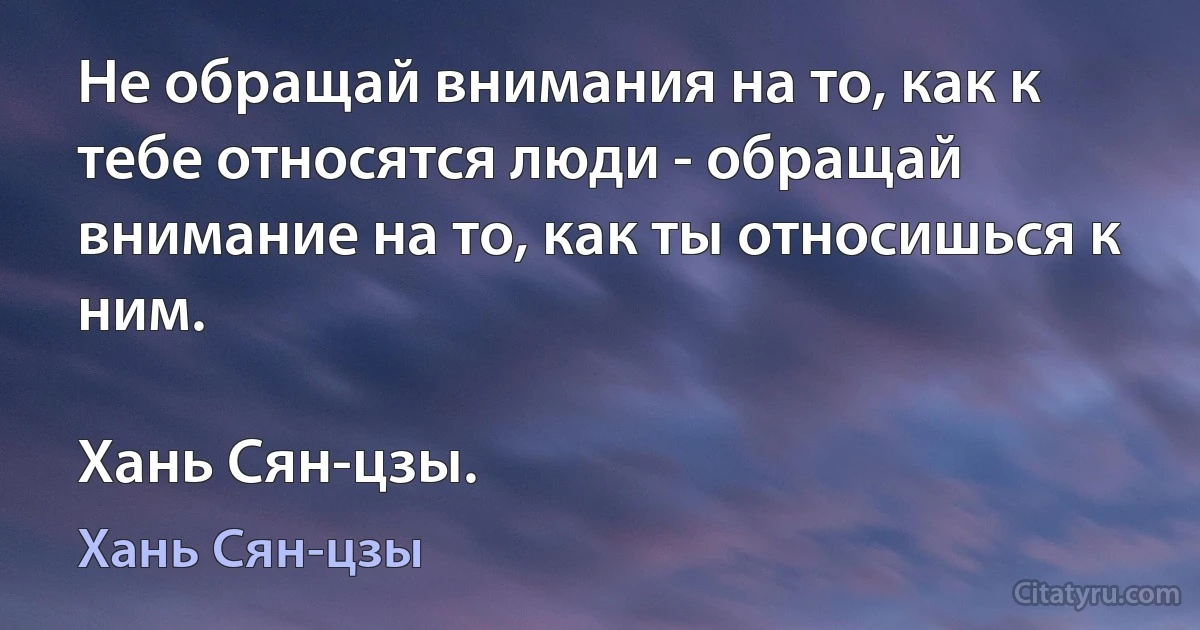 Не обращай внимания на то, как к тебе относятся люди - обращай внимание на то, как ты относишься к ним.

Хань Сян-цзы. (Хань Сян-цзы)