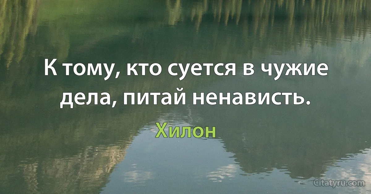 К тому, кто суется в чужие дела, питай ненависть. (Хилон)