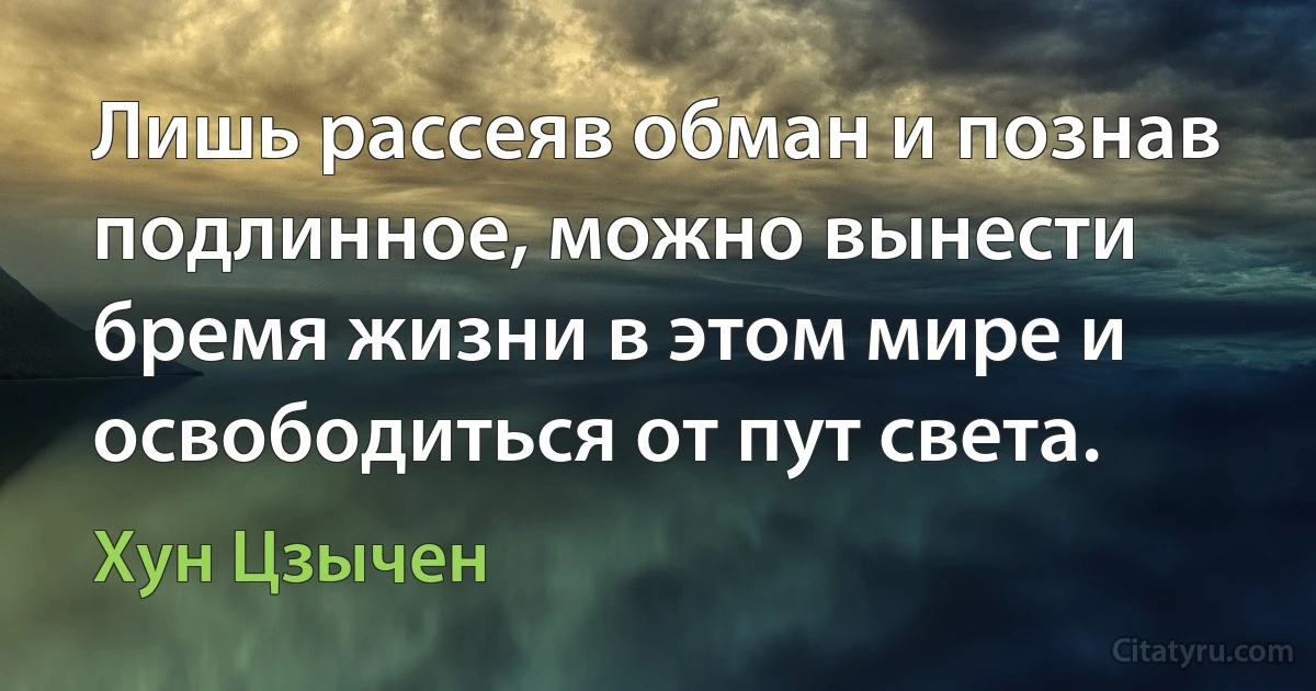 Лишь рассеяв обман и познав подлинное, можно вынести бремя жизни в этом мире и освободиться от пут света. (Хун Цзычен)