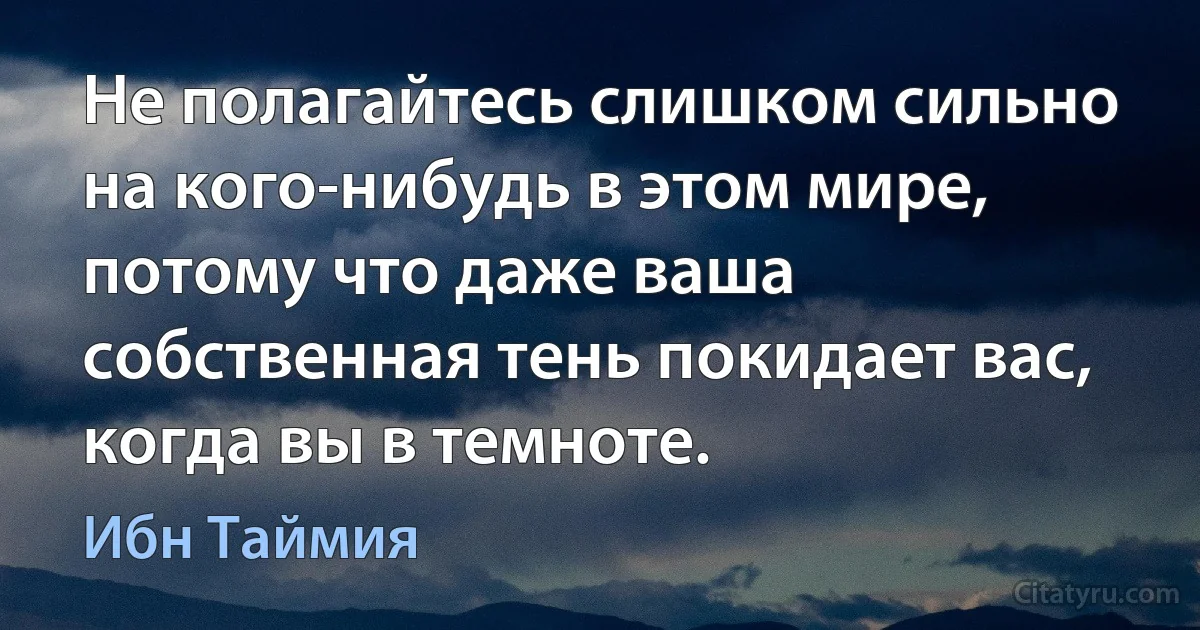 Не полагайтесь слишком сильно на кого-нибудь в этом мире, потому что даже ваша собственная тень покидает вас, когда вы в темноте. (Ибн Таймия)