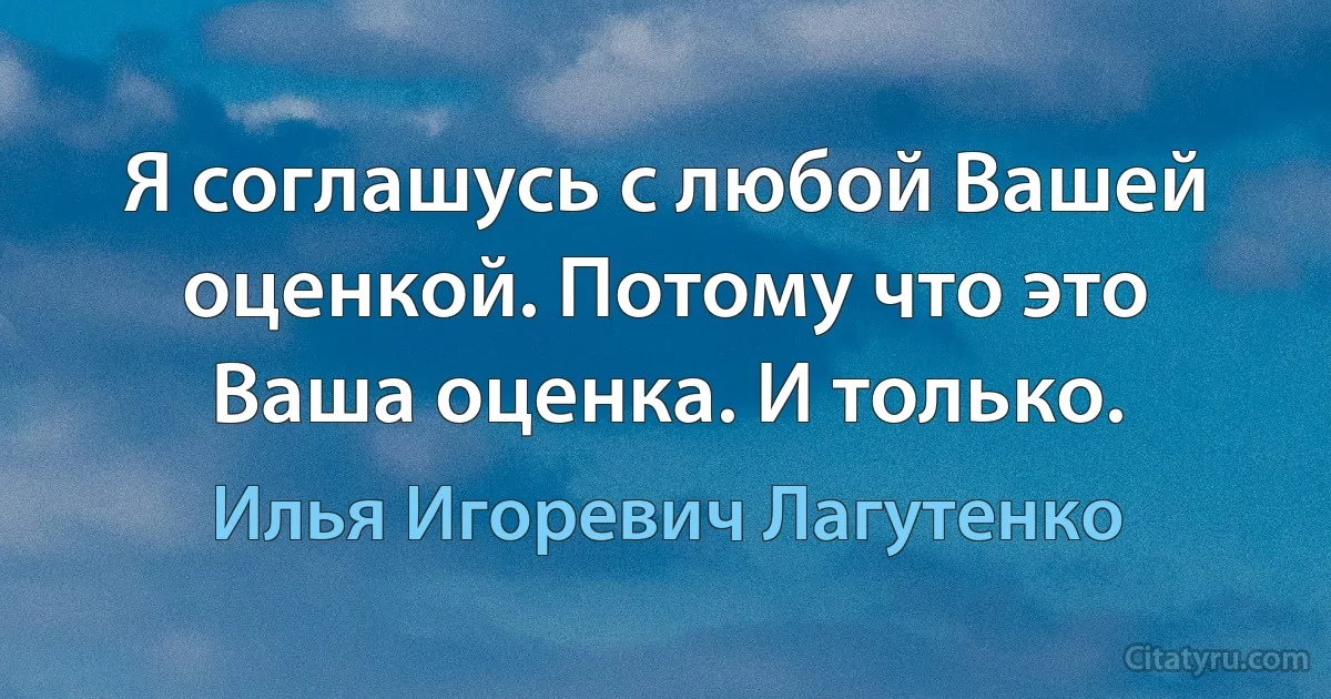 Я соглашусь с любой Вашей оценкой. Потому что это Ваша оценка. И только. (Илья Игоревич Лагутенко)