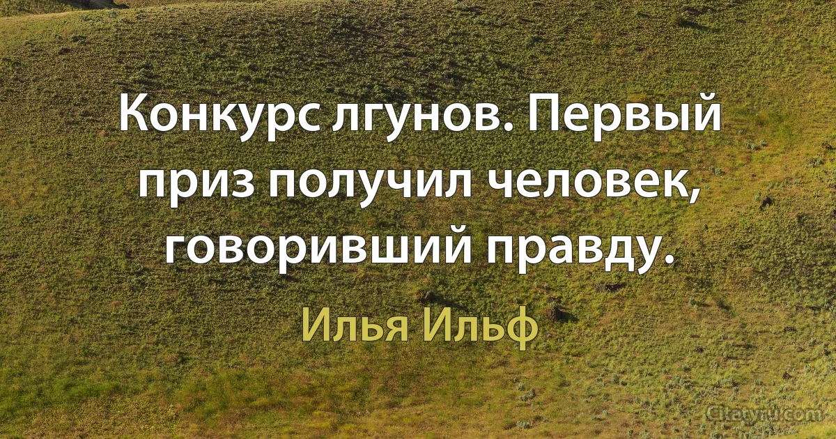 Конкурс лгунов. Первый приз получил человек, говоривший правду. (Илья Ильф)