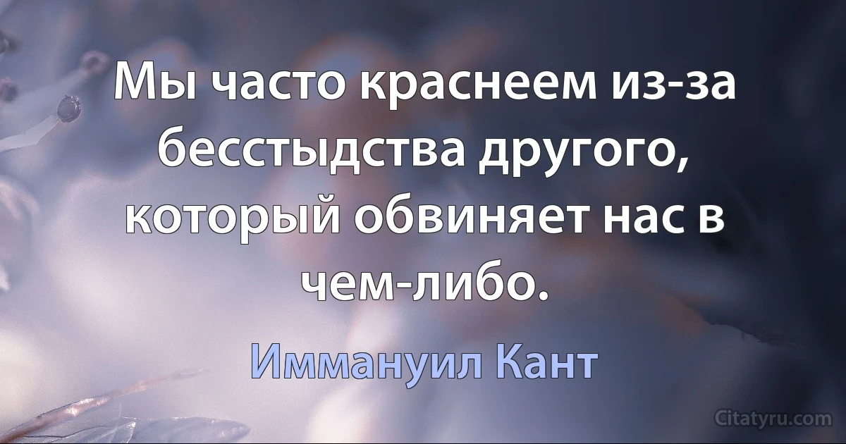 Мы часто краснеем из-за бесстыдства другого, который обвиняет нас в чем-либо. (Иммануил Кант)