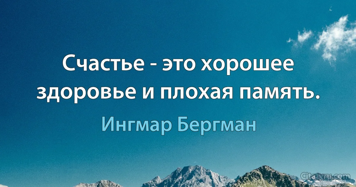 Счастье - это хорошее здоровье и плохая память. (Ингмар Бергман)