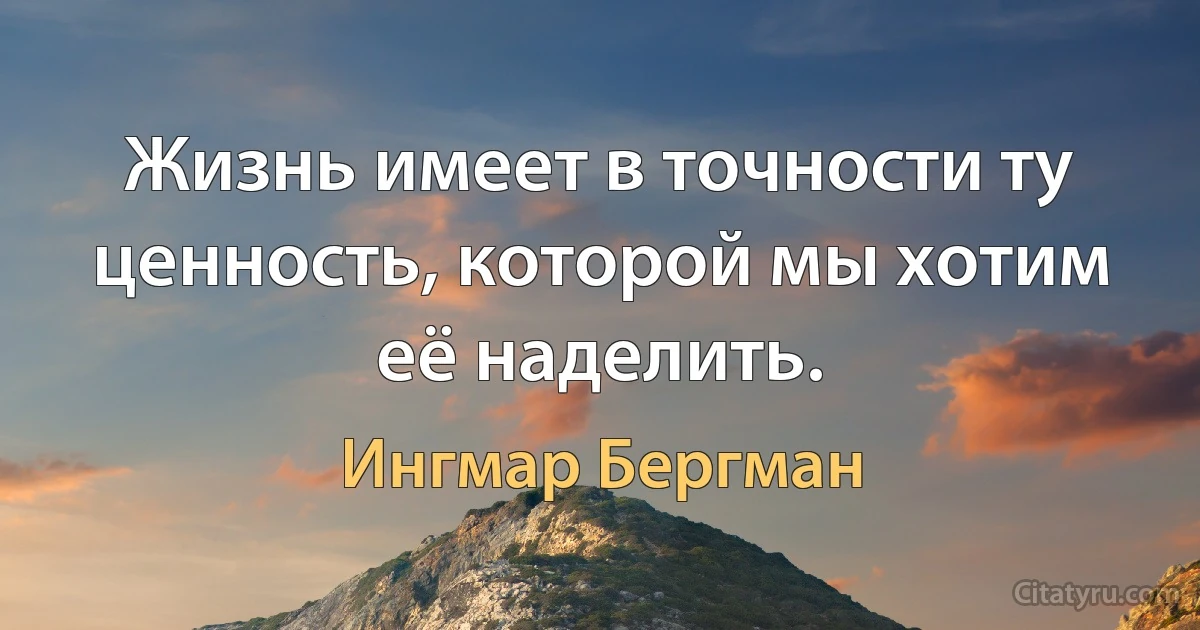 Жизнь имеет в точности ту ценность, которой мы хотим её наделить. (Ингмар Бергман)