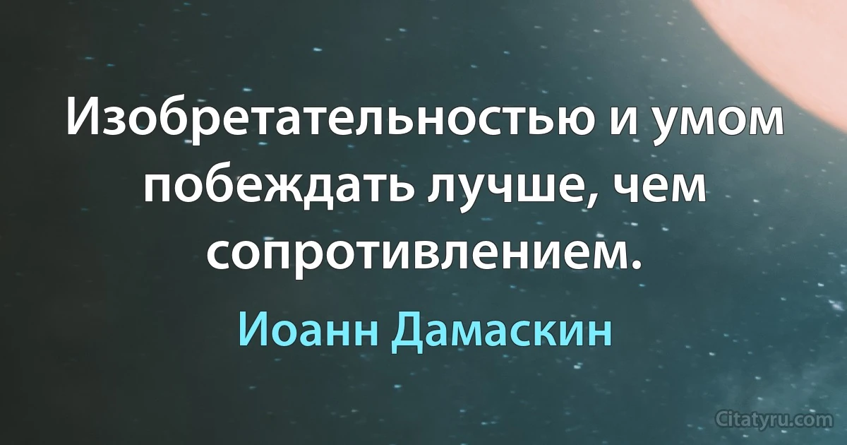 Изобретательностью и умом побеждать лучше, чем сопротивлением. (Иоанн Дамаскин)