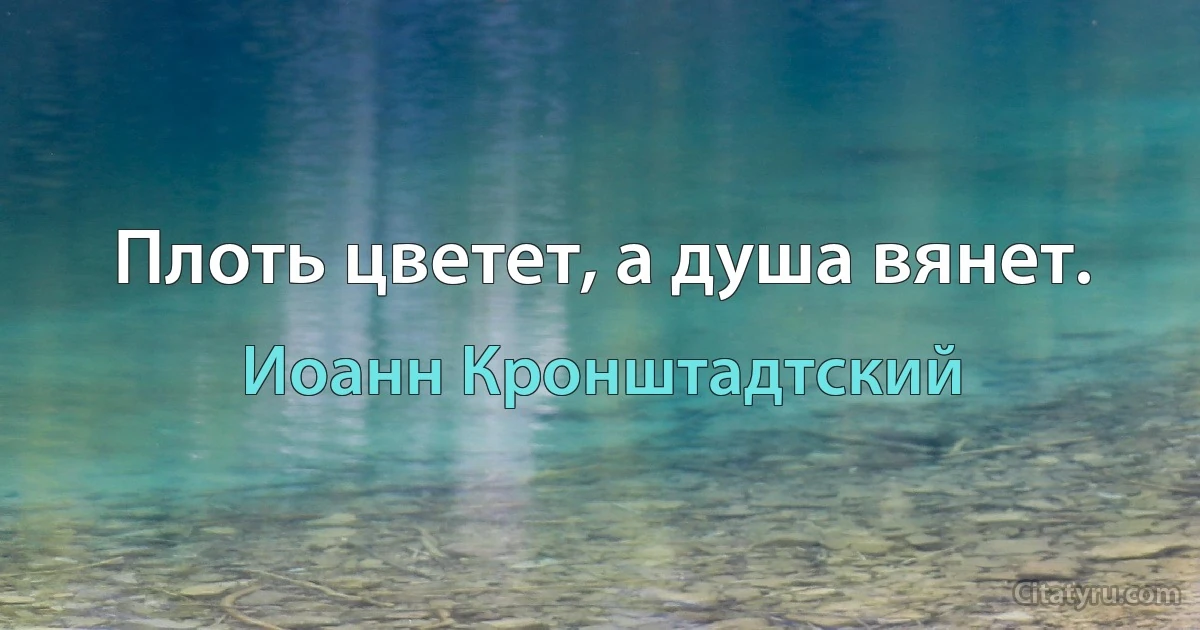 Плоть цветет, а душа вянет. (Иоанн Кронштадтский)