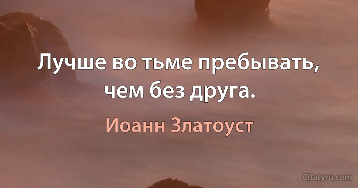 Лучше во тьме пребывать, чем без друга. (Иоанн Златоуст)