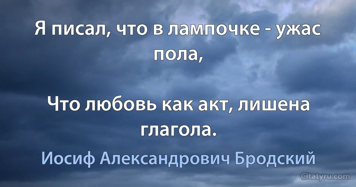 Я писал, что в лампочке - ужас пола,

Что любовь как акт, лишена глагола. (Иосиф Александрович Бродский)