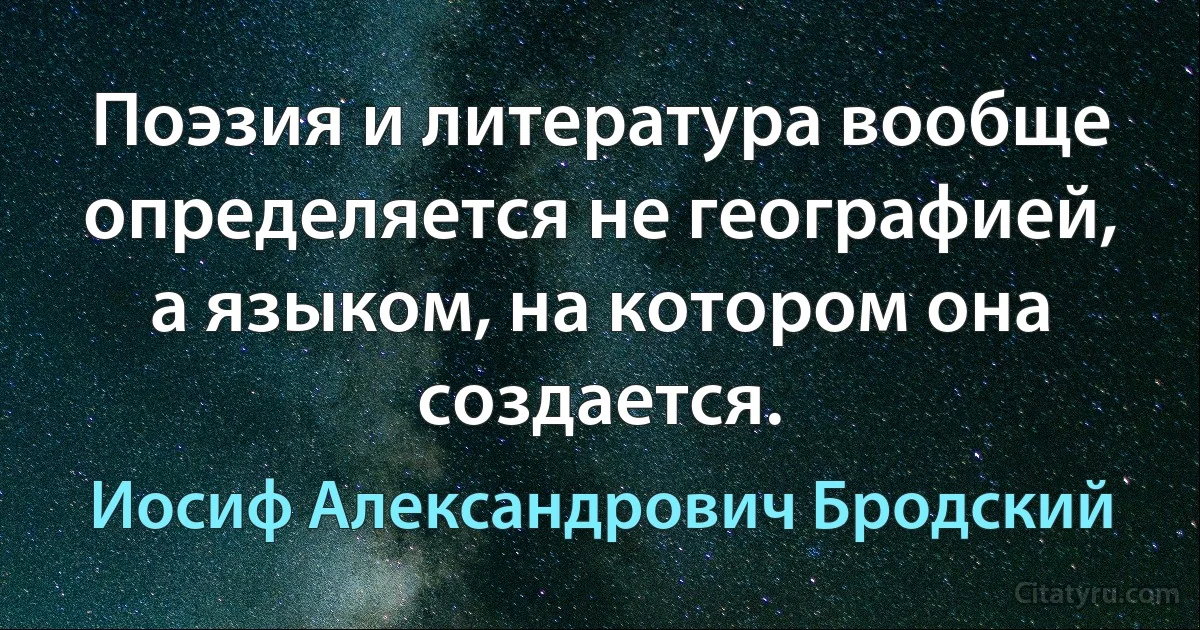 Поэзия и литература вообще определяется не географией, а языком, на котором она создается. (Иосиф Александрович Бродский)