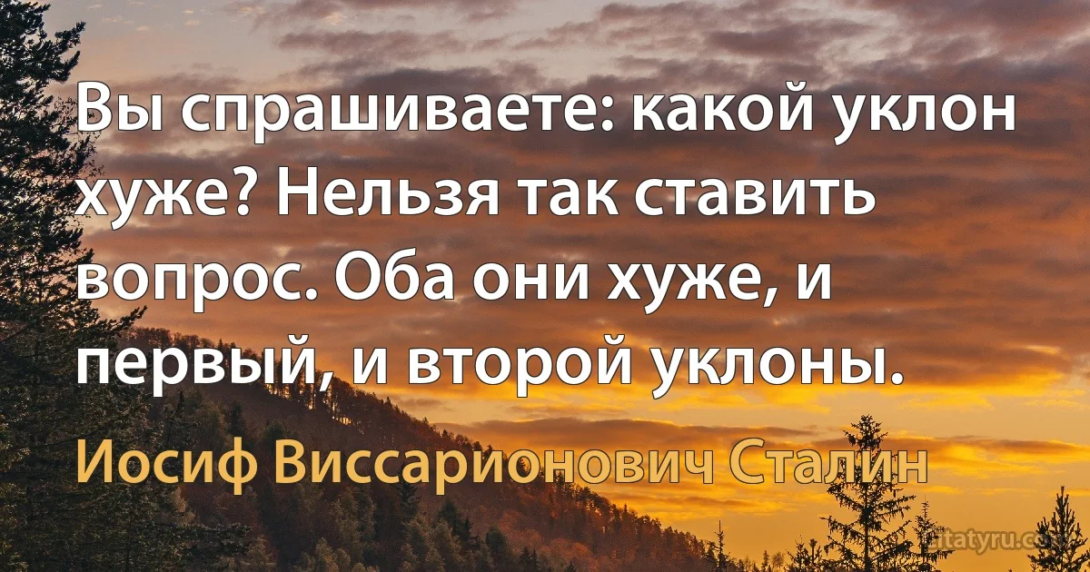 Вы спрашиваете: какой уклон хуже? Нельзя так ставить вопрос. Оба они хуже, и первый, и второй уклоны. (Иосиф Виссарионович Сталин)