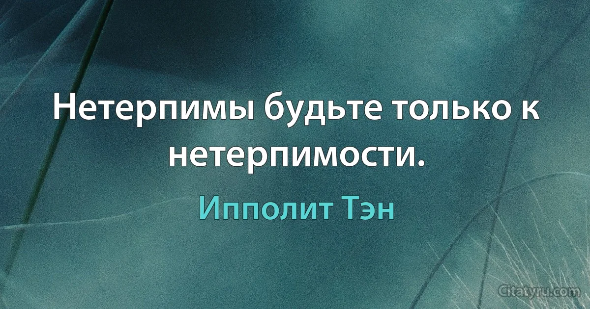 Нетерпимы будьте только к нетерпимости. (Ипполит Тэн)