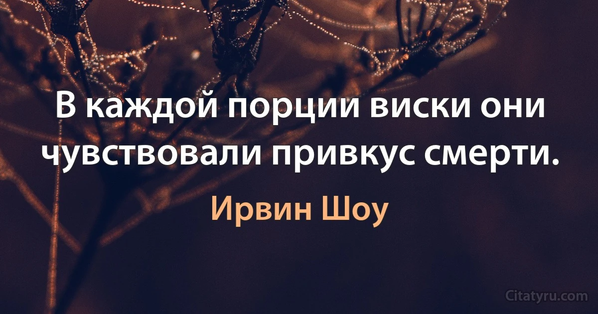 В каждой порции виски они чувствовали привкус смерти. (Ирвин Шоу)