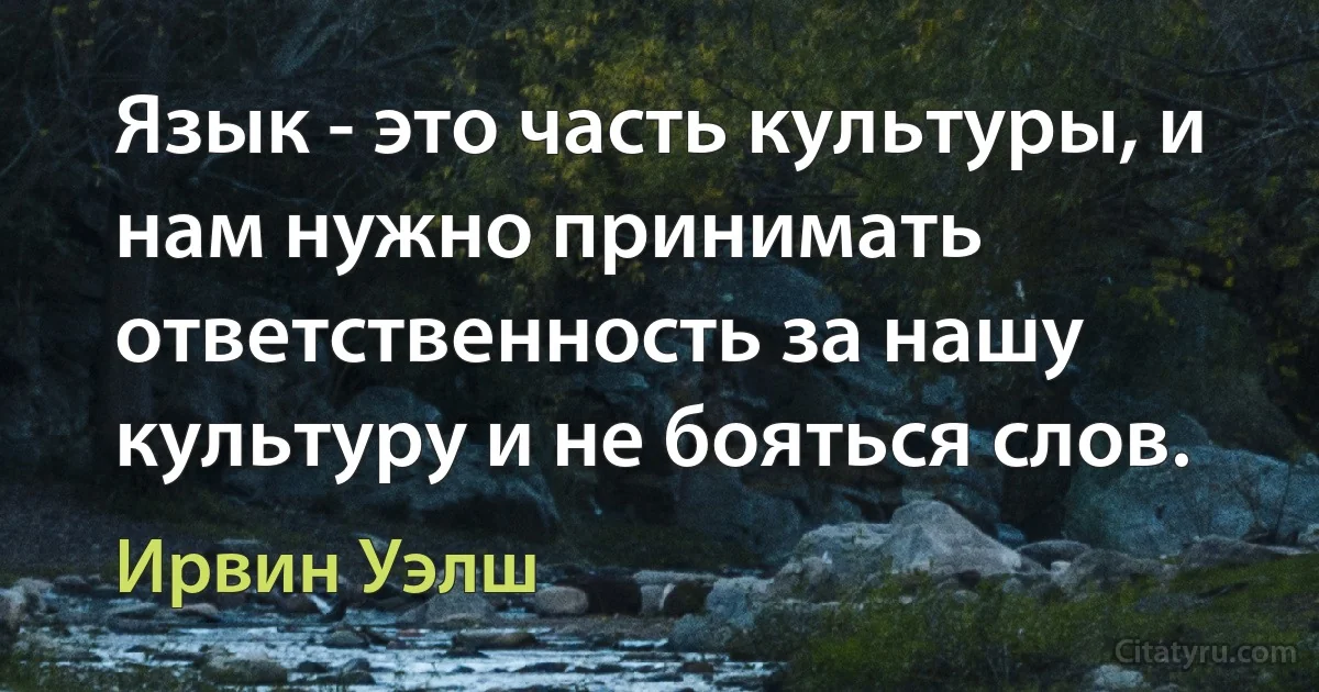 Язык - это часть культуры, и нам нужно принимать ответственность за нашу культуру и не бояться слов. (Ирвин Уэлш)