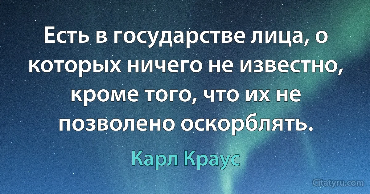 Есть в государстве лица, о которых ничего не известно, кроме того, что их не позволено оскорблять. (Карл Краус)