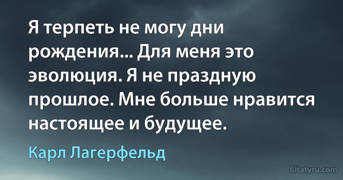 Я терпеть не могу дни рождения... Для меня это эволюция. Я не праздную прошлое. Мне больше нравится настоящее и будущее. (Карл Лагерфельд)