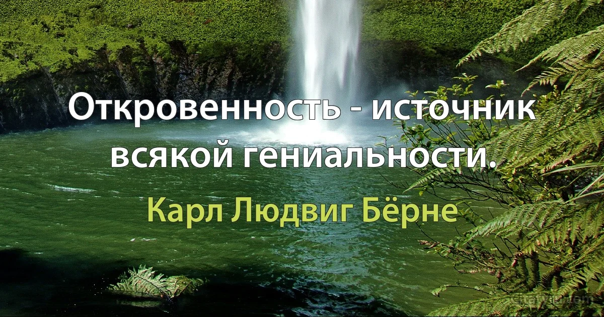 Откровенность - источник всякой гениальности. (Карл Людвиг Бёрне)