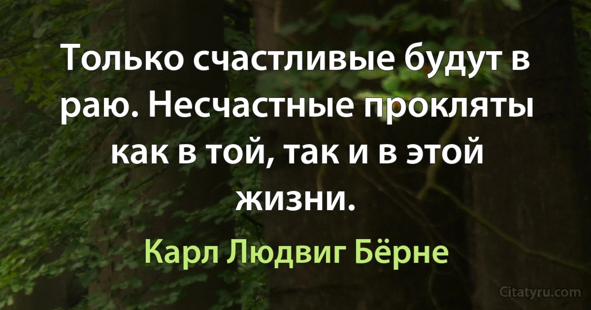 Только счастливые будут в раю. Несчастные прокляты как в той, так и в этой жизни. (Карл Людвиг Бёрне)