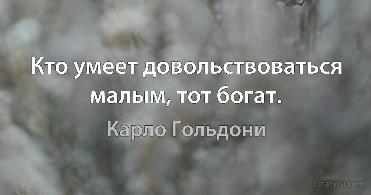 Кто умеет довольствоваться малым, тот богат. (Карло Гольдони)