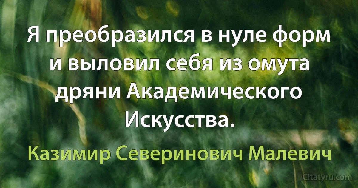 Я преобразился в нуле форм и выловил себя из омута дряни Академического Искусства. (Казимир Северинович Малевич)