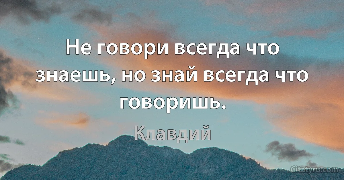 Не говори всегда что знаешь, но знай всегда что говоришь. (Клавдий)