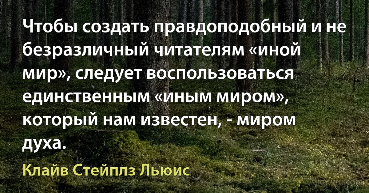 Чтобы создать правдоподобный и не безразличный читателям «иной мир», следует воспользоваться единственным «иным миром», который нам известен, - миром духа. (Клайв Стейплз Льюис)