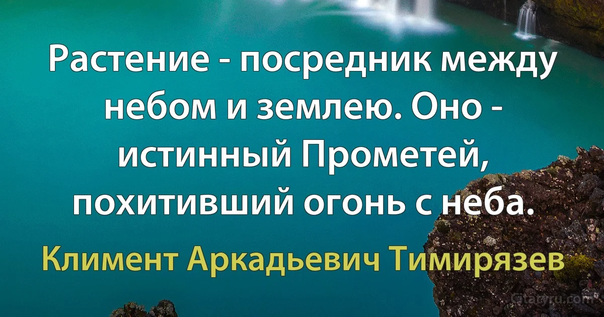 Растение - посредник между небом и землею. Оно - истинный Прометей, похитивший огонь с неба. (Климент Аркадьевич Тимирязев)