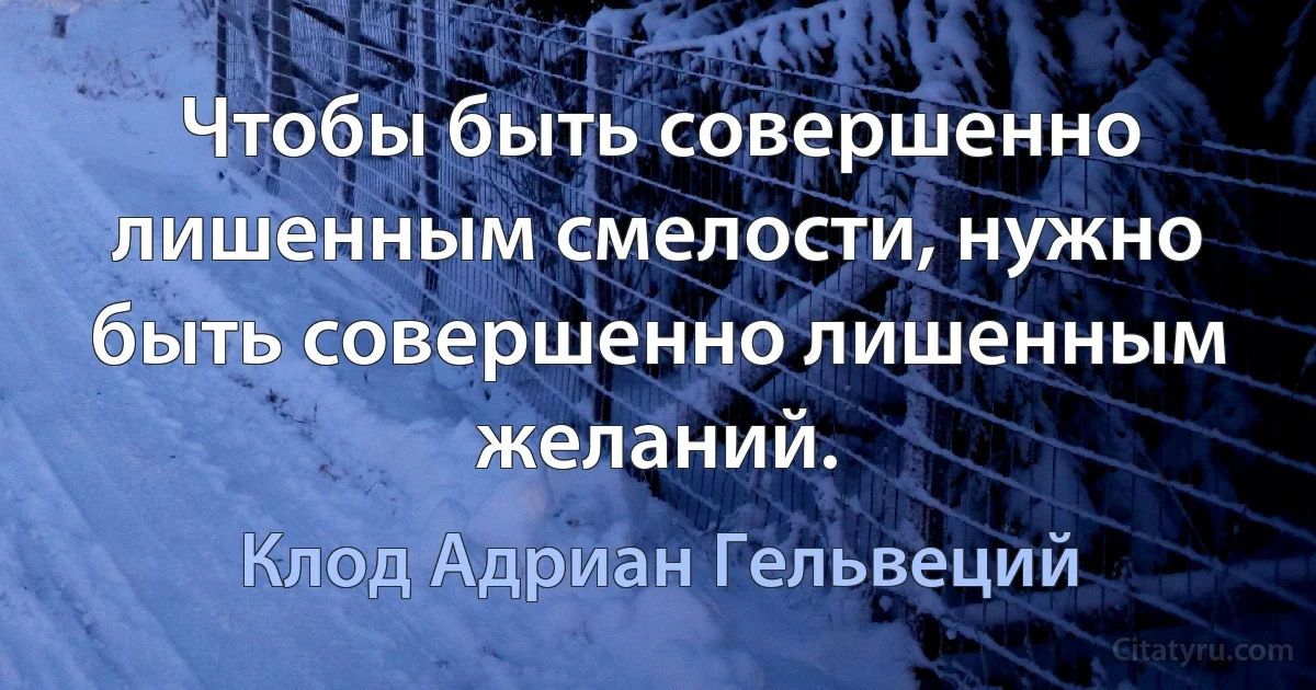 Чтобы быть совершенно лишенным смелости, нужно быть совершенно лишенным желаний. (Клод Адриан Гельвеций)