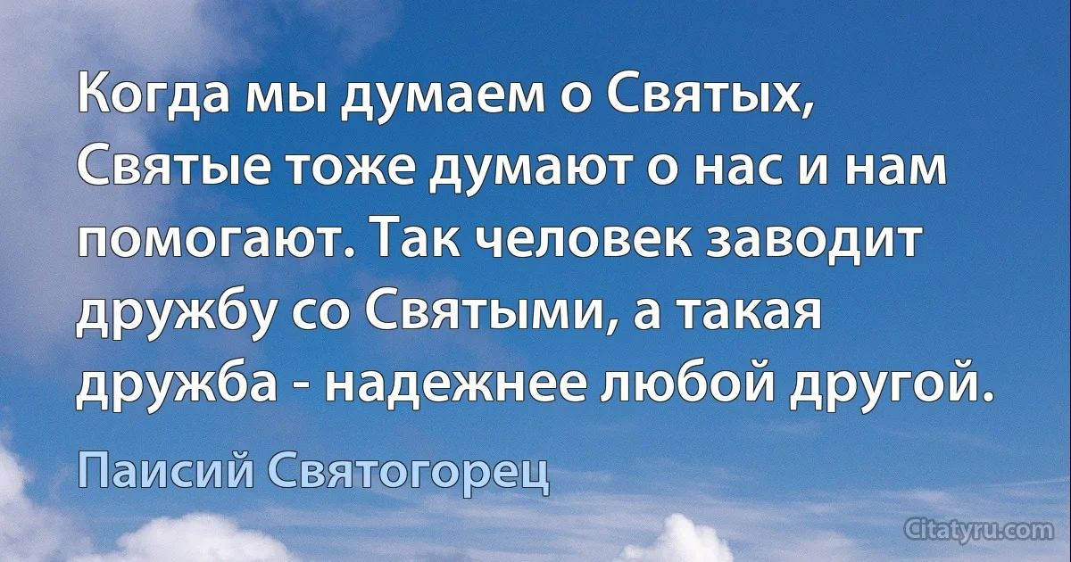 Когда мы думаем о Святых, Святые тоже думают о нас и нам помогают. Так человек заводит дружбу со Святыми, а такая дружба - надежнее любой другой. (Паисий Святогорец)